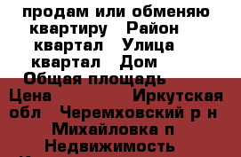 продам или обменяю квартиру › Район ­ 1 квартал › Улица ­ 1 квартал › Дом ­ 19 › Общая площадь ­ 48 › Цена ­ 550 000 - Иркутская обл., Черемховский р-н, Михайловка п. Недвижимость » Квартиры продажа   . Иркутская обл.